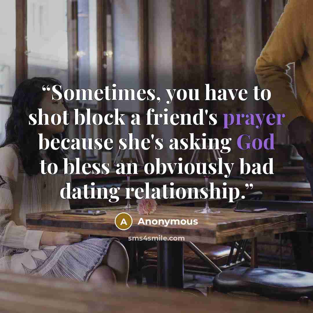 “Sometimes, you have to shot block a friend's prayer because she's asking God to bless an obviously bad dating relationship.” quote by Anonymous