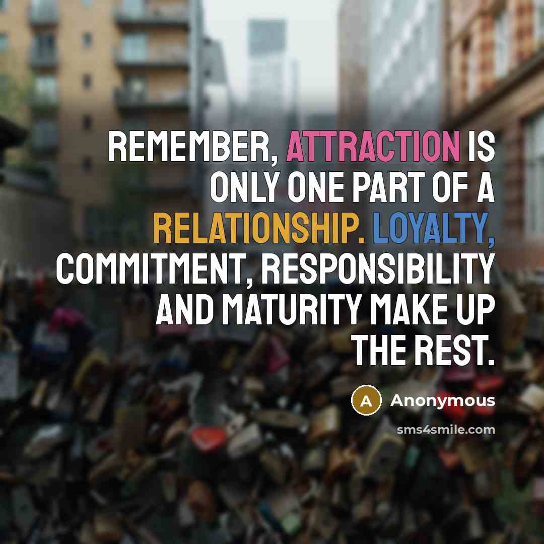 “Remember, attraction is only one part of a relationship. Loyalty, commitment, responsibility and maturity make up the rest.” quote by Anonymous