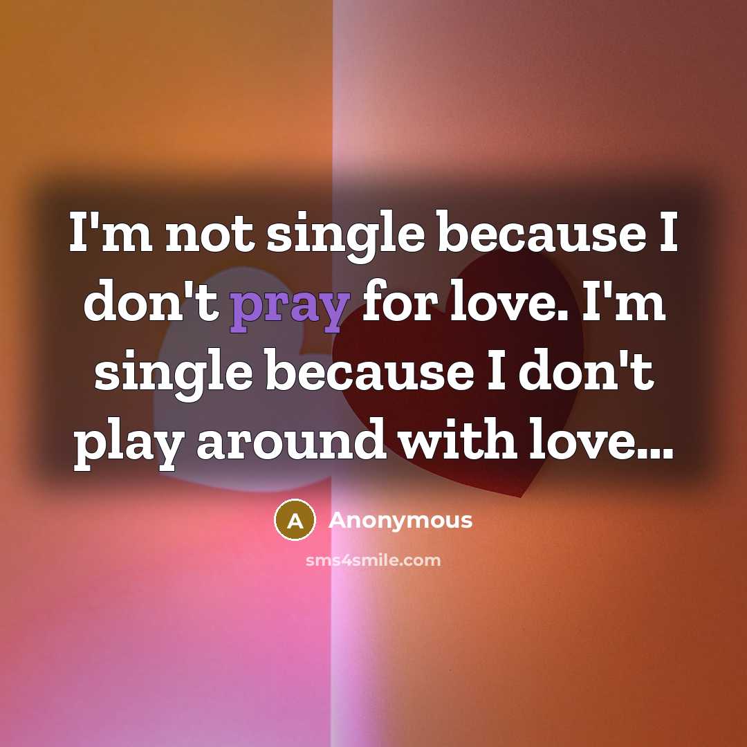 “I'm not single because I don't pray for love. I'm single because I don't play around with love…” quote by Anonymous