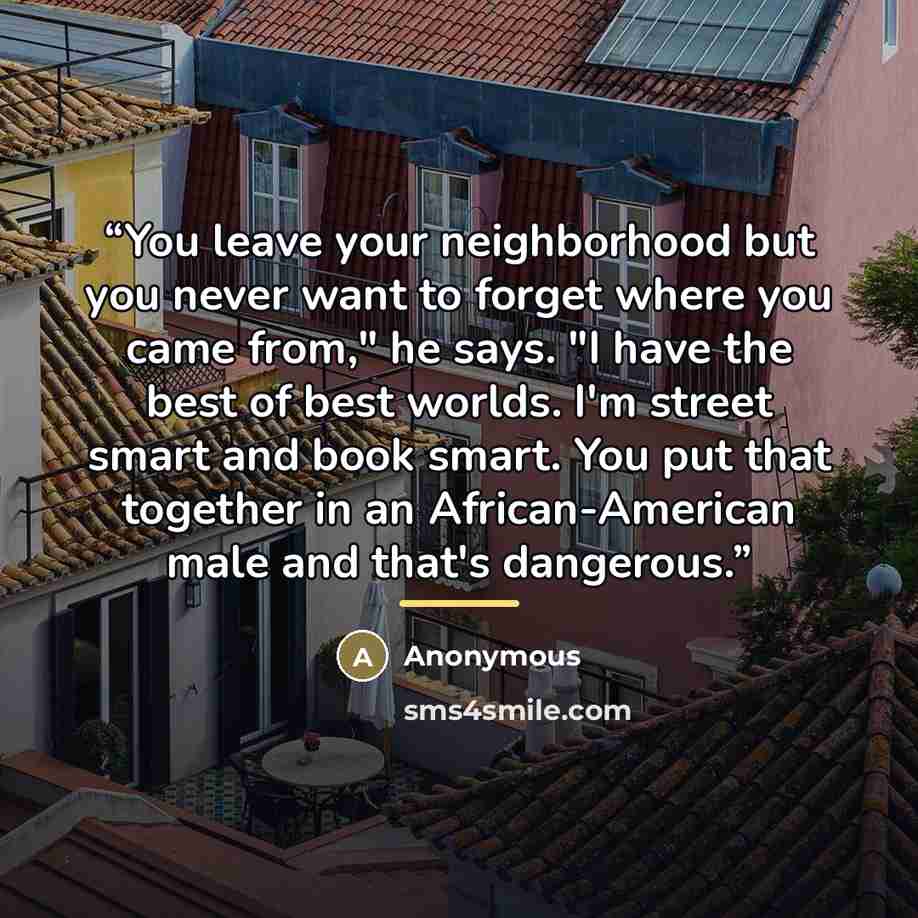 “You leave your neighborhood but you never want to forget where you came from," he says. "I have the best of best worlds. I'm street smart and book smart. You put that together in an African-American male and that's dangerous.” quote by Anonymous