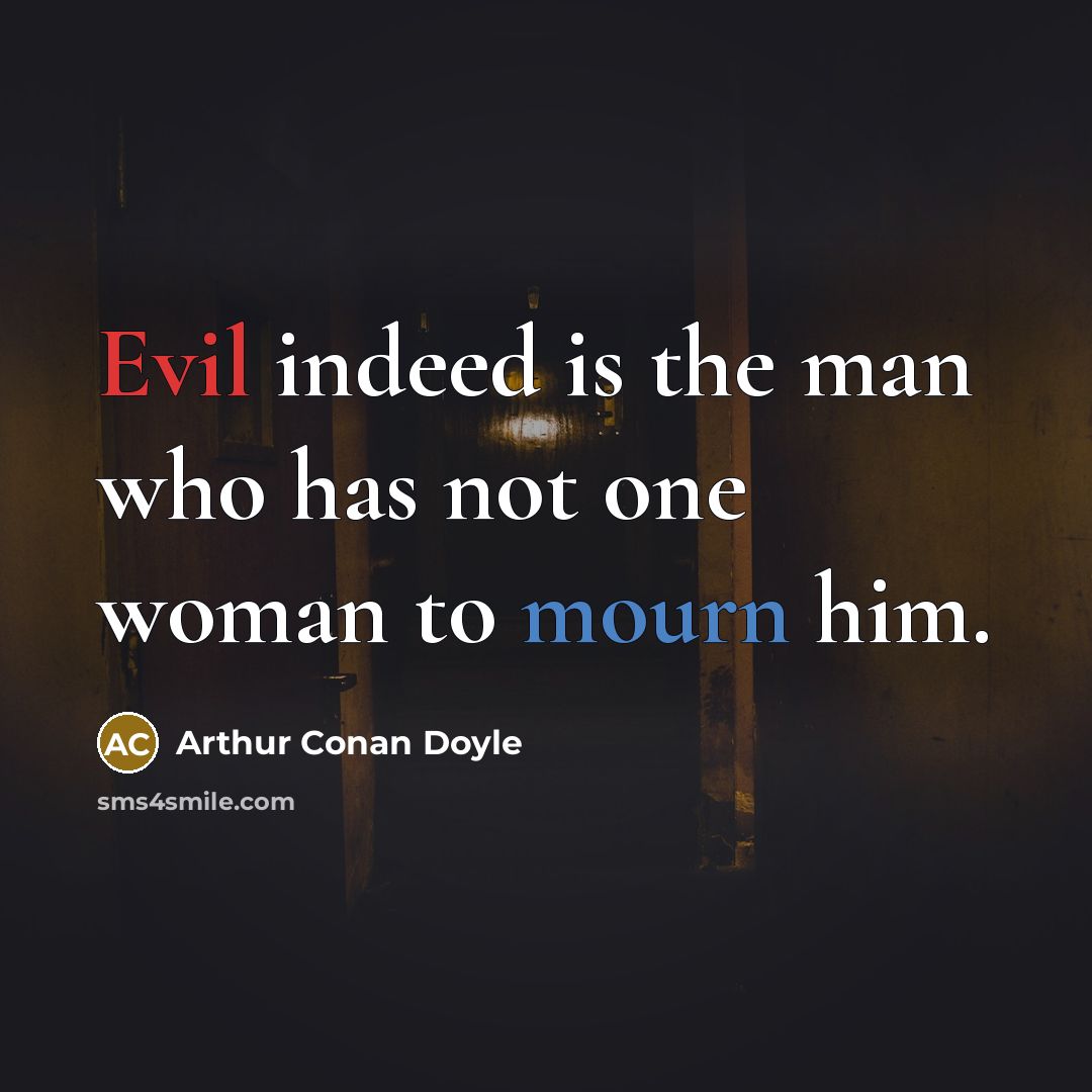 “Evil indeed is the man who has not one woman to mourn him.” quote by Arthur Conan Doyle