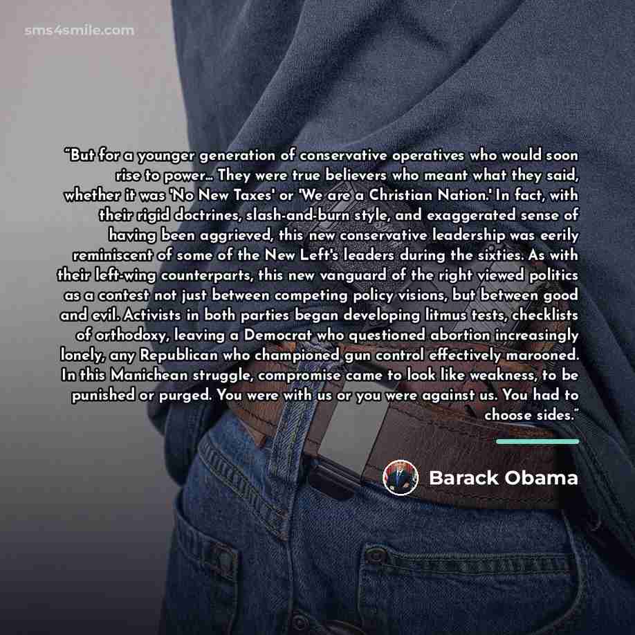 “But for a younger generation of conservative operatives who would soon rise to power... They were true believers who meant what they said, whether it was 'No New Taxes' or 'We are a Christian Nation.' In fact, with their rigid doctrines, slash-and-burn style, and exaggerated sense of having been…” quote by Barack Obama