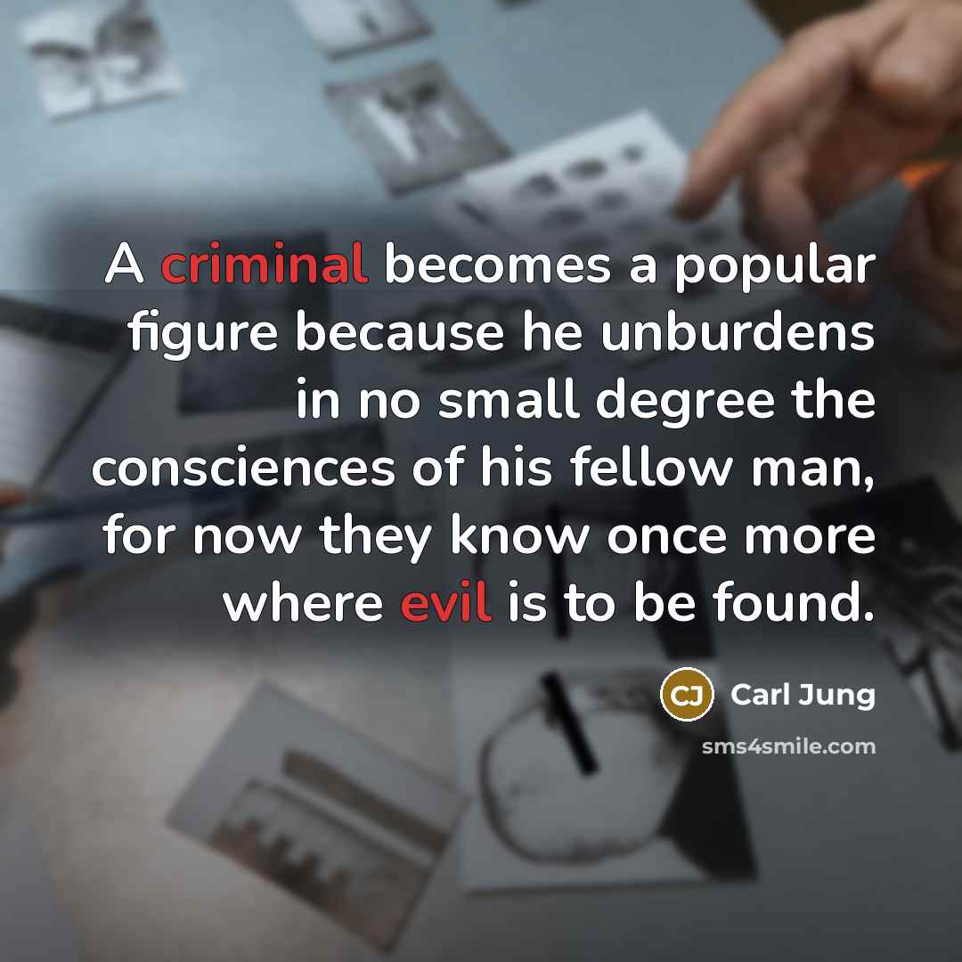 “A criminal becomes a popular figure because he unburdens in no small degree the consciences of his fellow man, for now they know once more where evil is to be found.” quote by Carl Jung