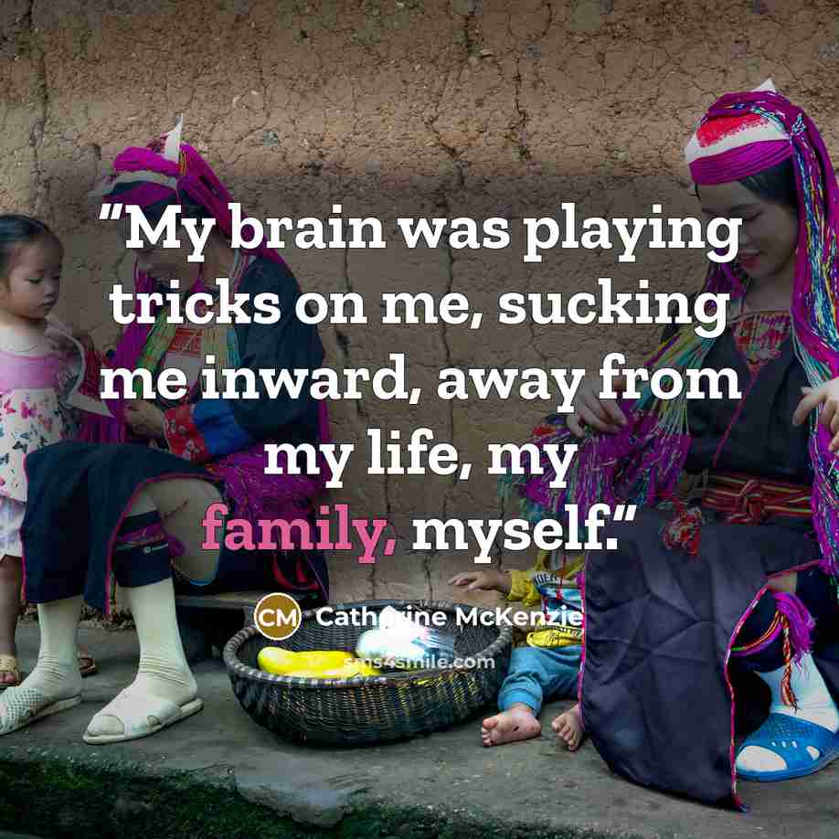 “My brain was playing tricks on me, sucking me inward, away from my life, my family, myself.” quote by Catherine McKenzie