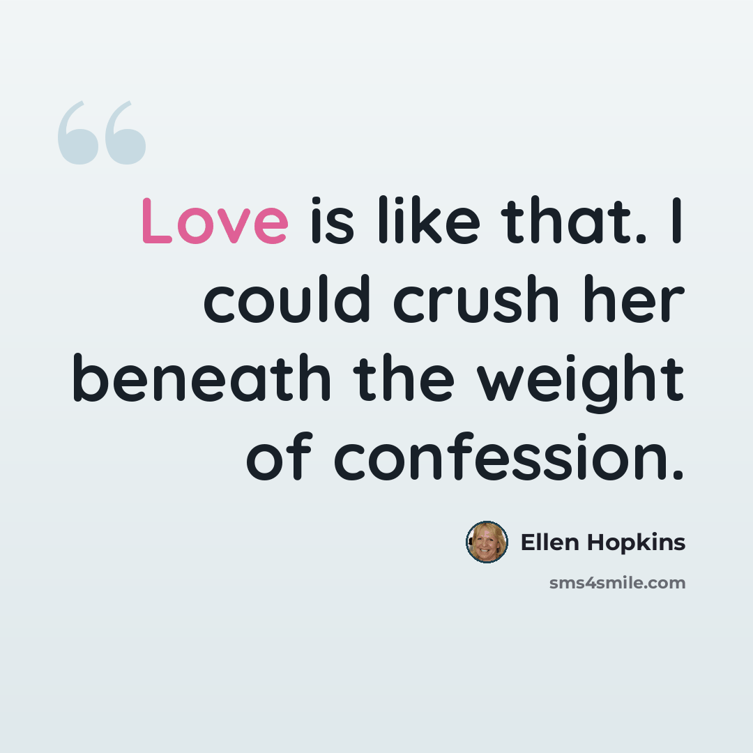 “Love is like that. I could crush her beneath the weight of confession.” quote by Ellen Hopkins