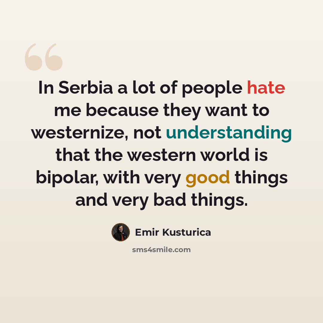 “In Serbia a lot of people hate me because they want to westernize, not understanding that the western world is bipolar, with very good things and very bad things.” quote by Emir Kusturica