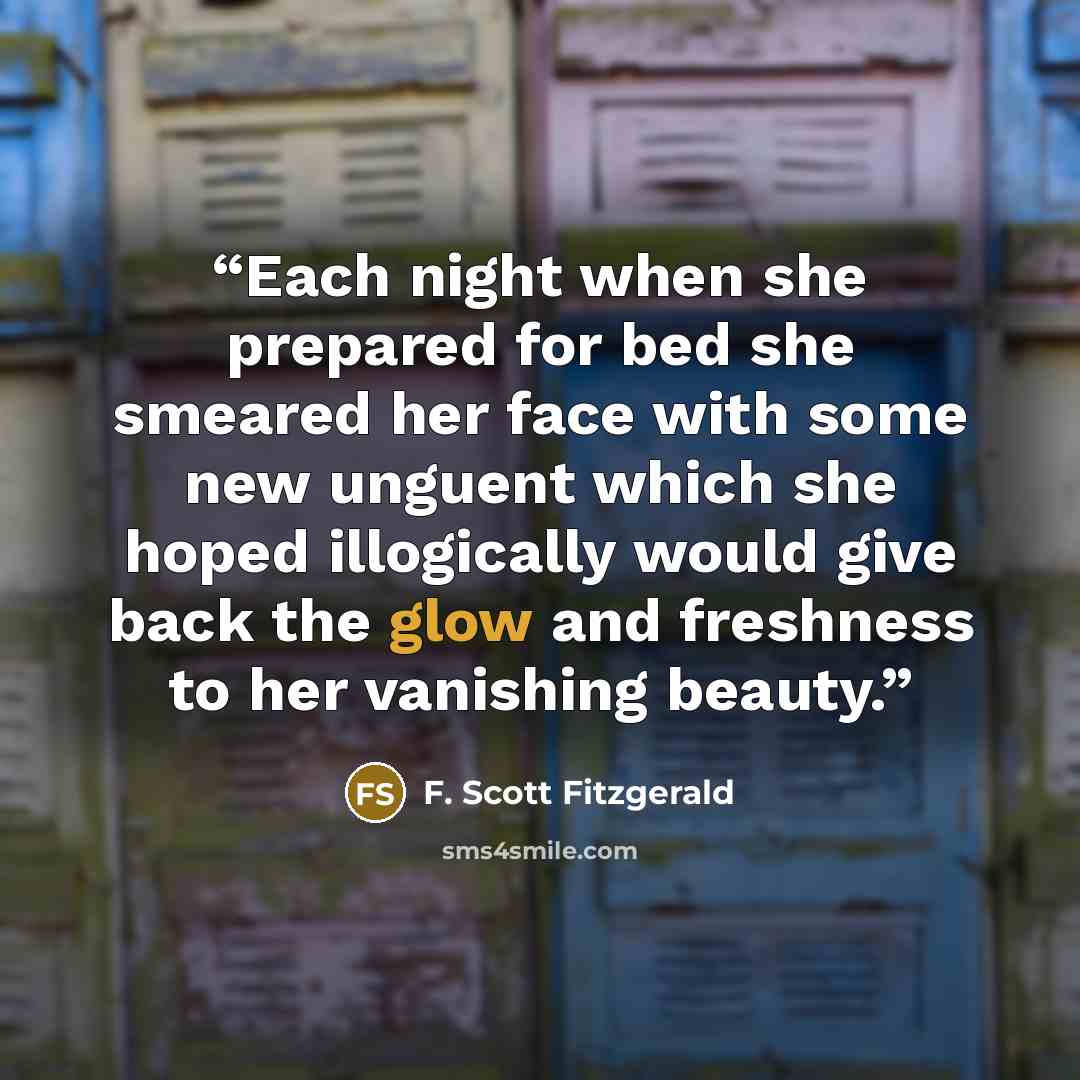 “Each night when she prepared for bed she smeared her face with some new unguent which she hoped illogically would give back the glow and freshness to her vanishing beauty.” quote by F. Scott Fitzgerald