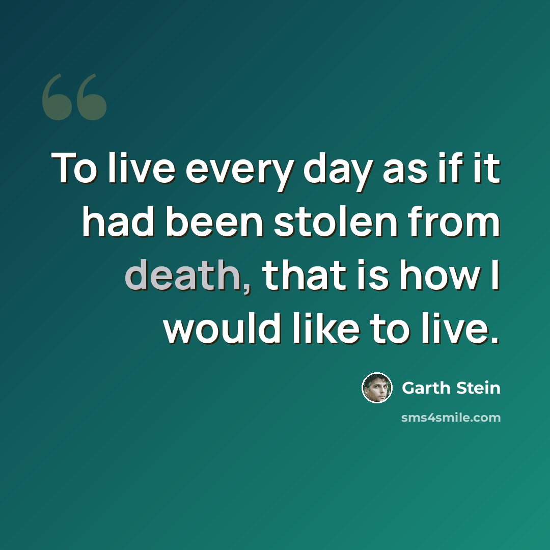 “To live every day as if it had been stolen from death, that is how I would like to live.” quote by Garth Stein