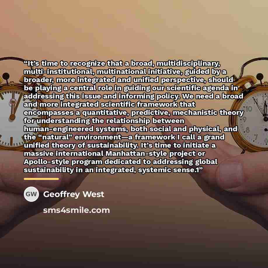 “It’s time to recognize that a broad, multidisciplinary, multi-institutional, multinational initiative, guided by a broader, more integrated and unified perspective, should be playing a central role in guiding our scientific agenda in addressing this issue and informing policy. We need a broad and…” quote by Geoffrey West