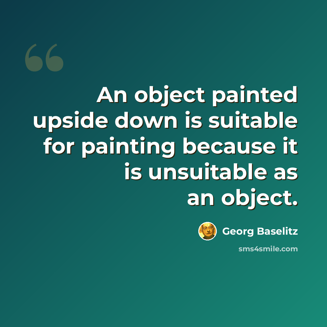 “An object painted upside down is suitable for painting because it is unsuitable as an object.” quote by Georg Baselitz