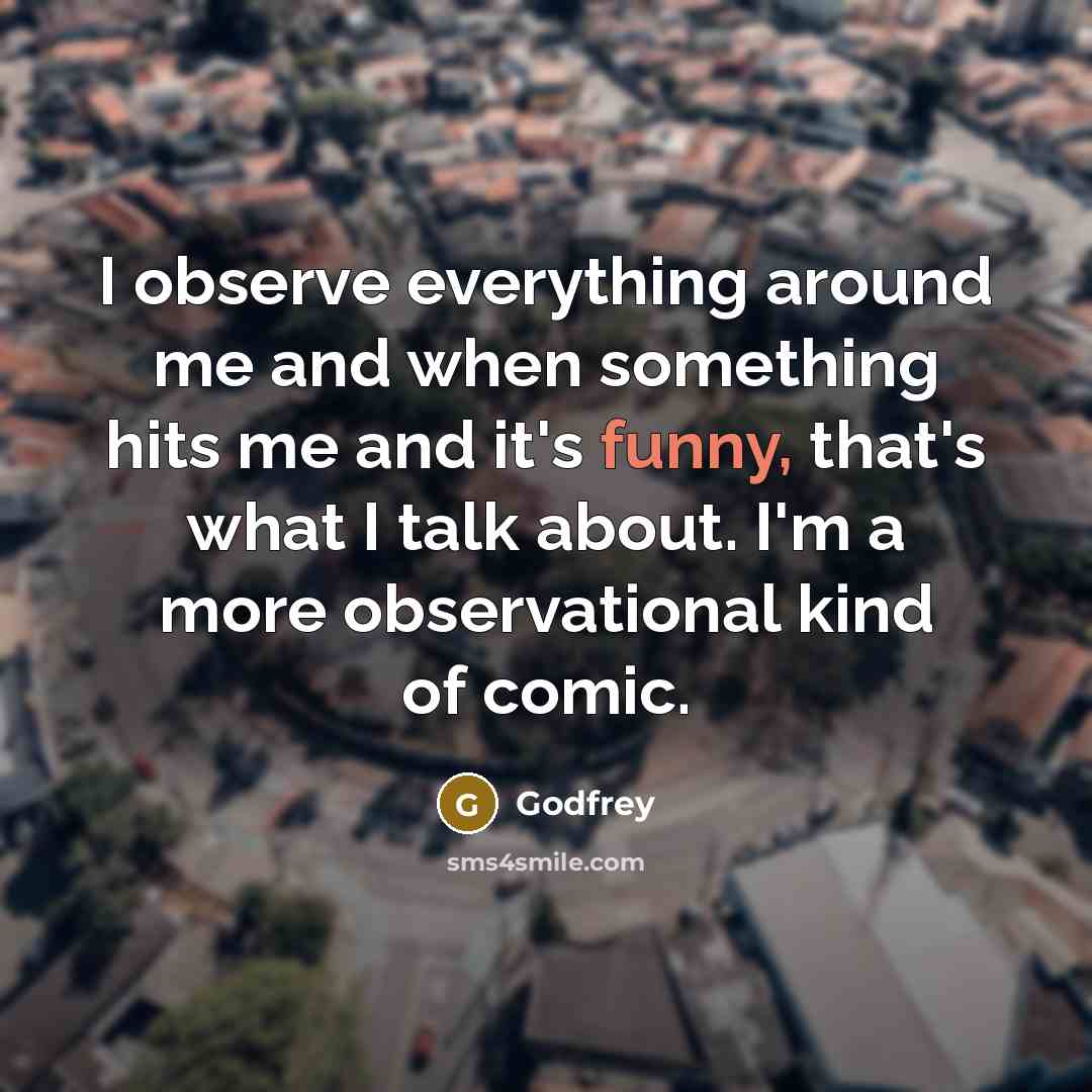 “I observe everything around me and when something hits me and it's funny, that's what I talk about. I'm a more observational kind of comic.” quote by Godfrey