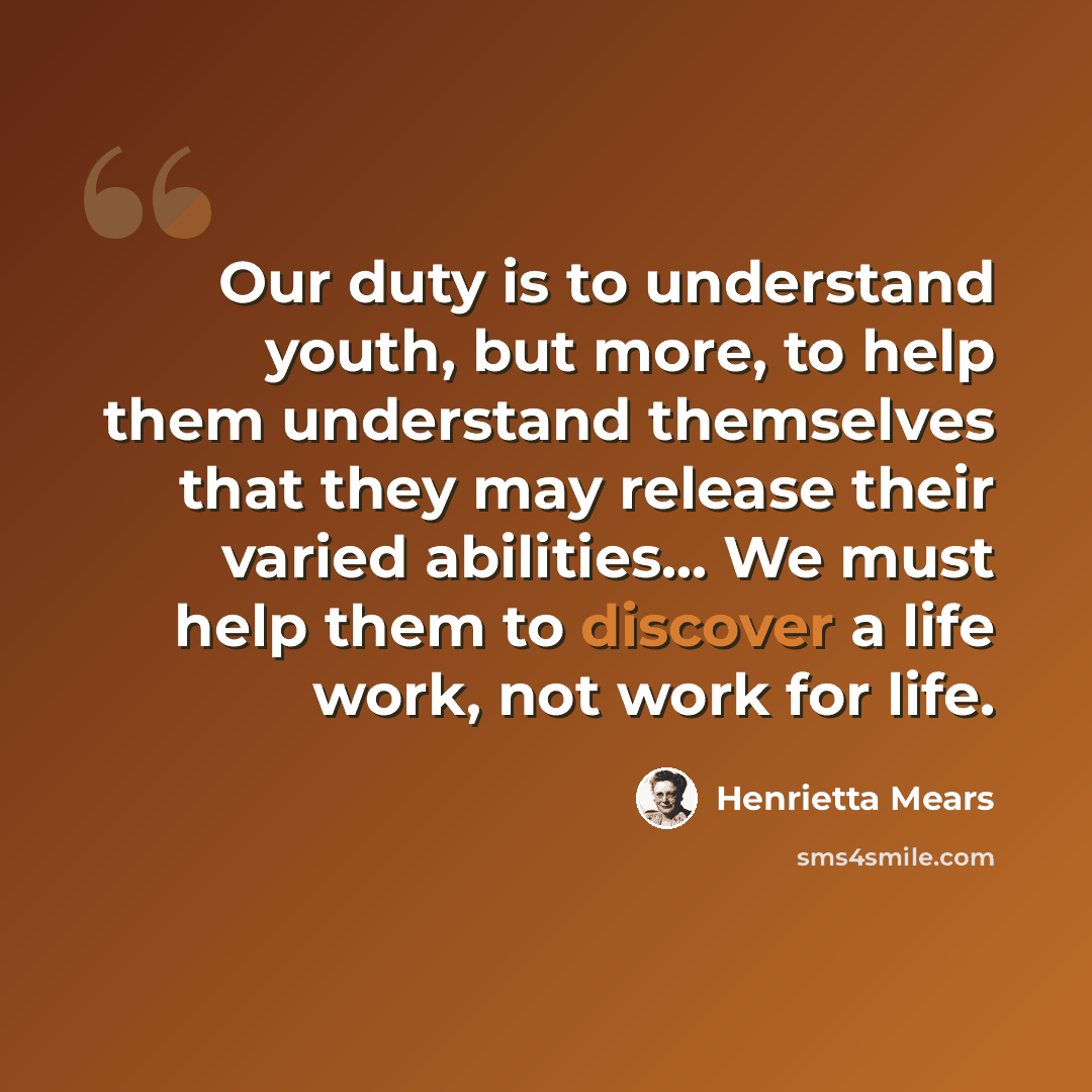 “Our duty is to understand youth, but more, to help them understand themselves that they may release their varied abilities... We must help them to discover a life work, not work for life.” quote by Henrietta Mears