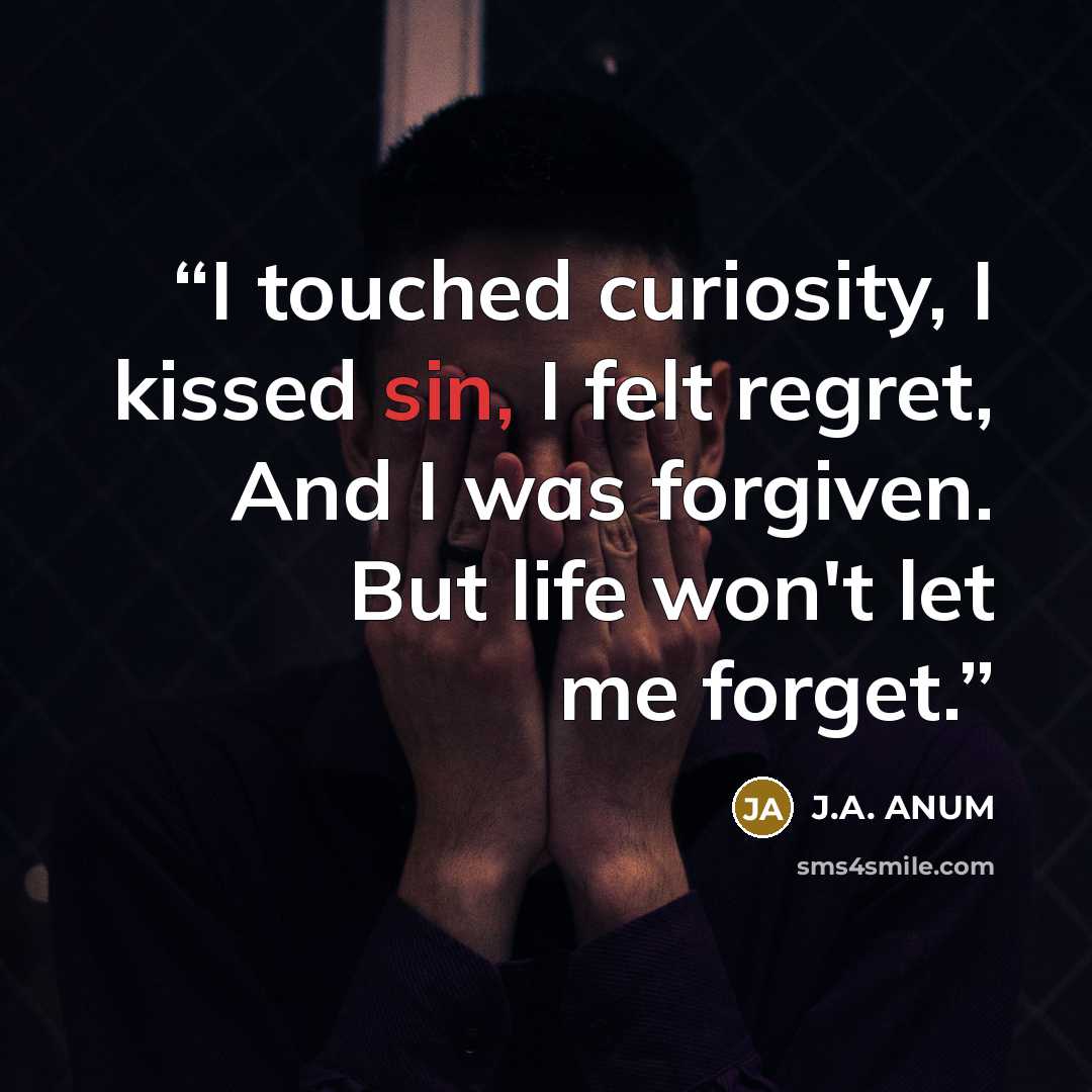 “I touched curiosity, I kissed sin, I felt regret, And I was forgiven. But life won't let me forget.” quote by J.A. ANUM