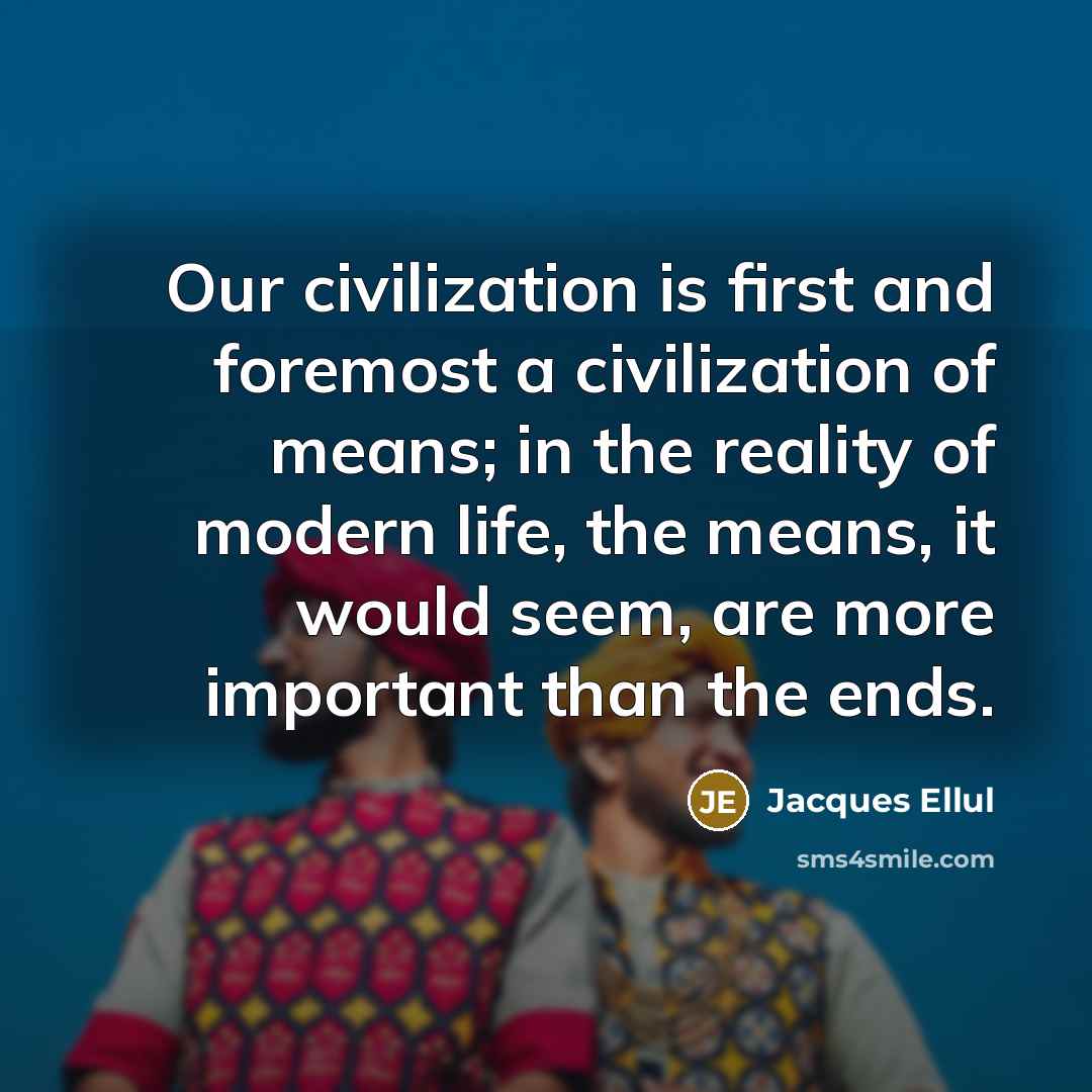 “Our civilization is first and foremost a civilization of means; in the reality of modern life, the means, it would seem, are more important than the ends.” quote by Jacques Ellul