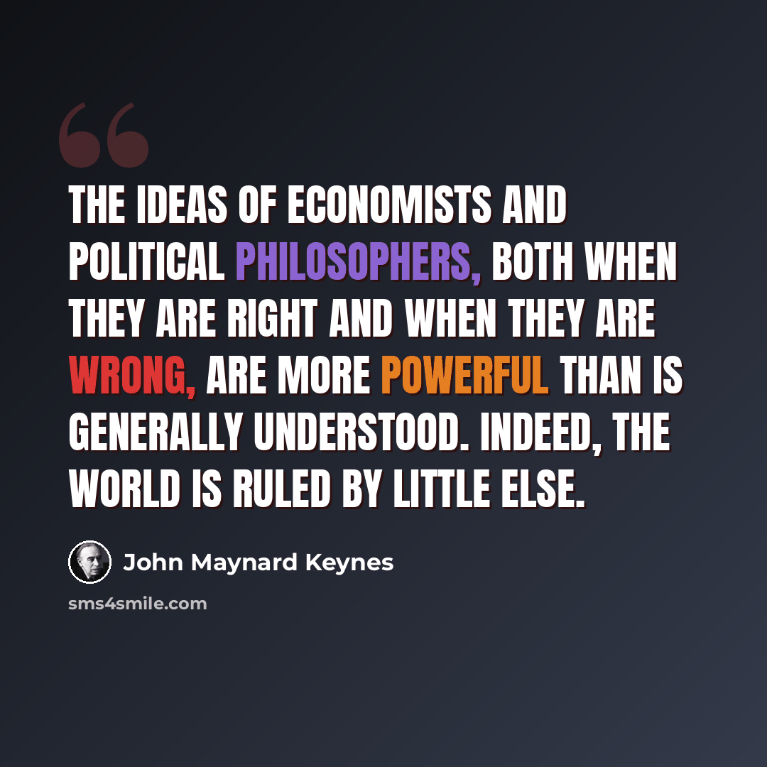 “The ideas of economists and political philosophers, both when they are right and when they are wrong, are more powerful than is generally understood. Indeed, the world is ruled by little else.” quote by John Maynard Keynes