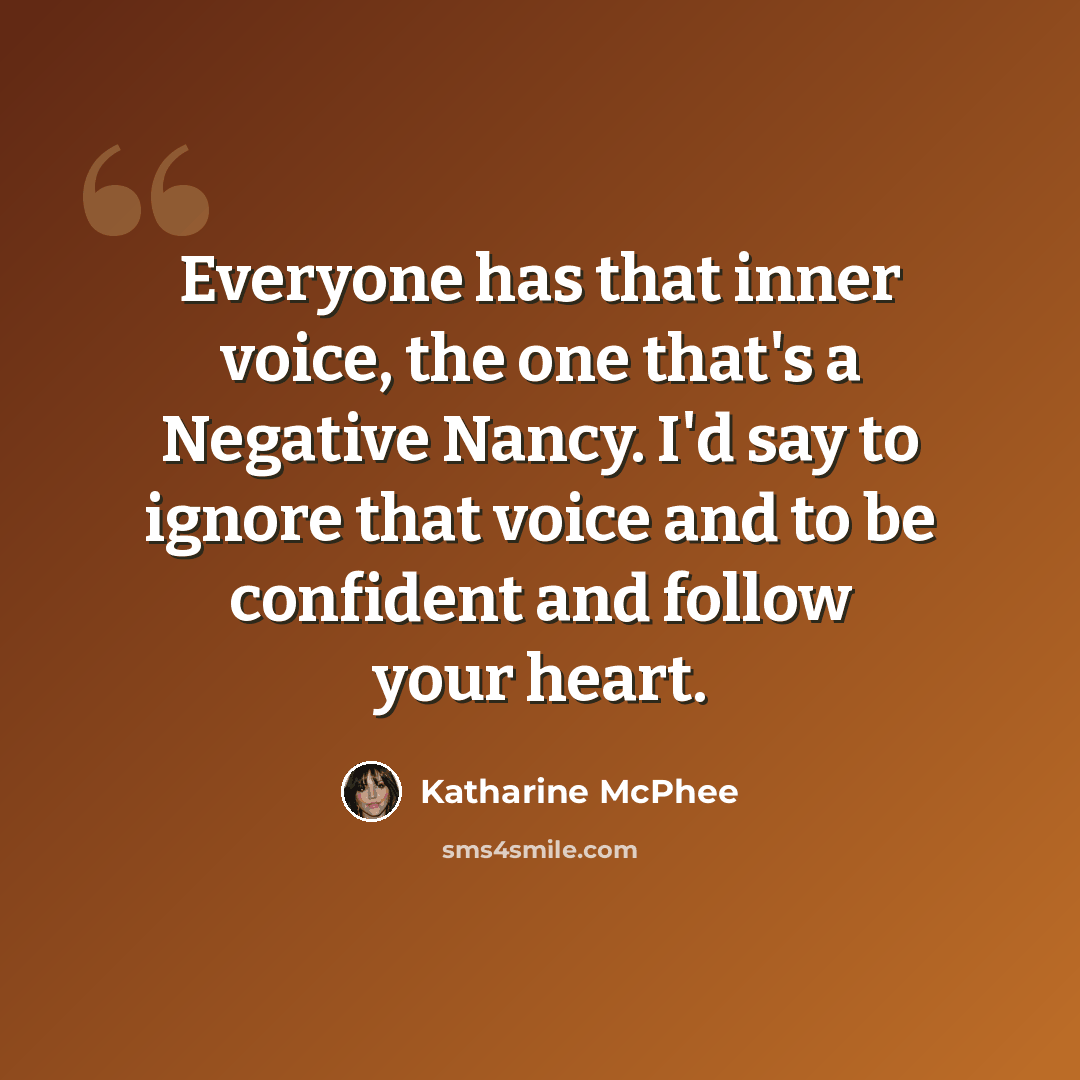 “Everyone has that inner voice, the one that's a Negative Nancy. I'd say to ignore that voice and to be confident and follow your heart.” quote by Katharine McPhee