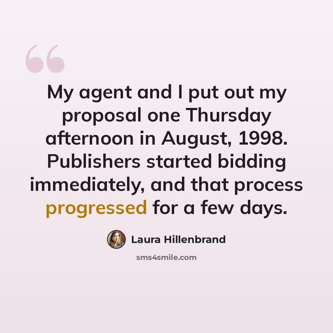 “My agent and I put out my proposal one Thursday afternoon in August, 1998. Publishers started bidding immediately, and that process progressed for a few days.” quote by Laura Hillenbrand