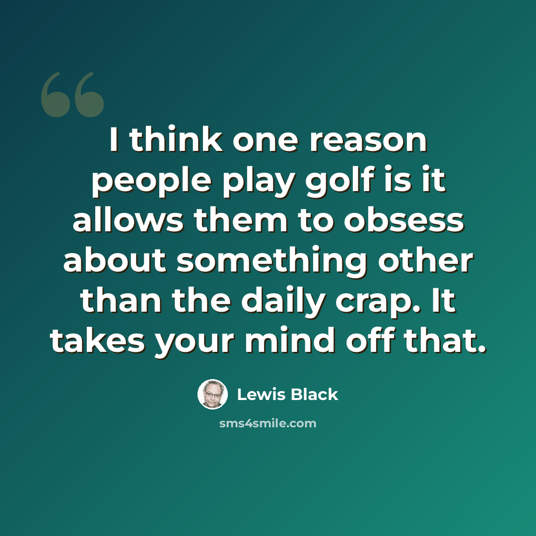“I think one reason people play golf is it allows them to obsess about something other than the daily crap. It takes your mind off that.” quote by Lewis Black