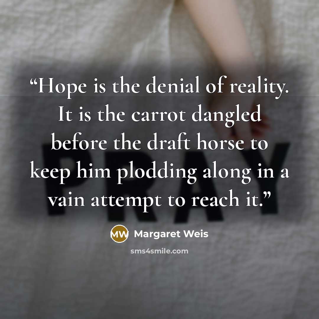 “Hope is the denial of reality. It is the carrot dangled before the draft horse to keep him plodding along in a vain attempt to reach it.” quote by Margaret Weis
