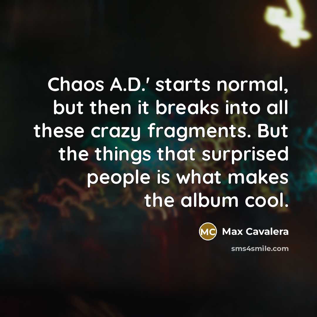 “Chaos A.D.' starts normal, but then it breaks into all these crazy fragments. But the things that surprised people is what makes the album cool.” quote by Max Cavalera