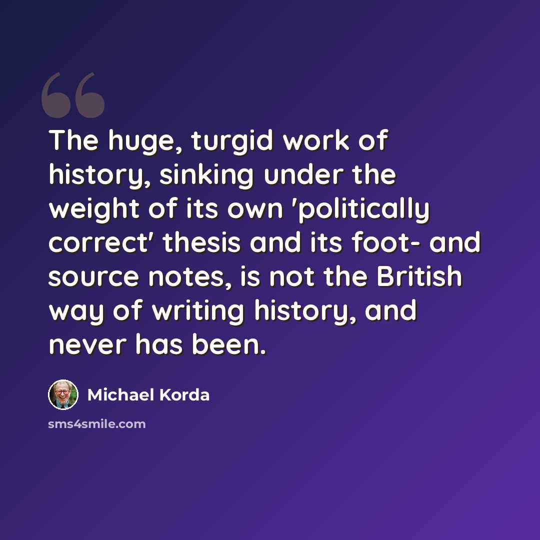 “The huge, turgid work of history, sinking under the weight of its own 'politically correct' thesis and its foot- and source notes, is not the British way of writing history, and never has been.” quote by Michael Korda
