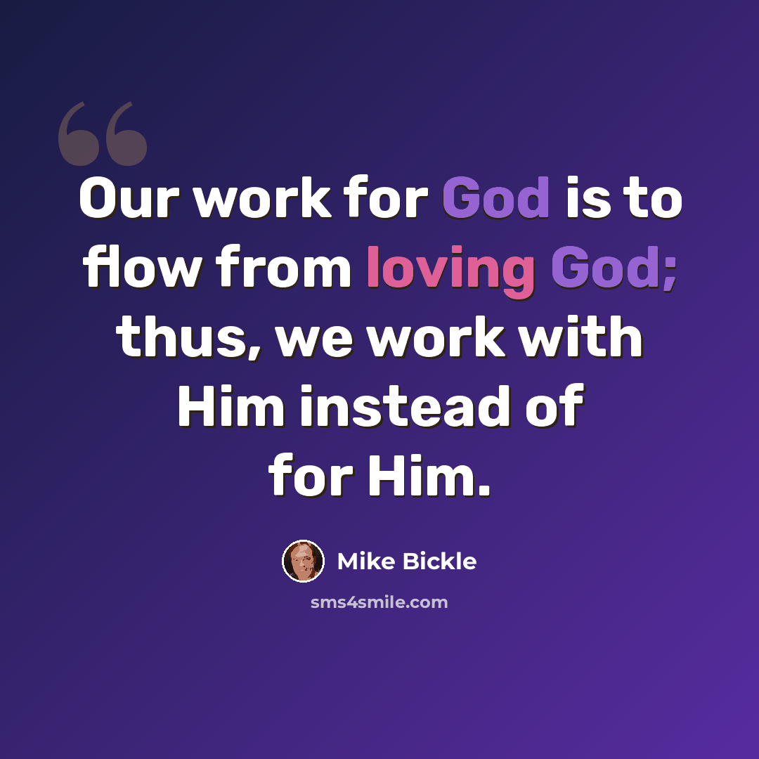 “Our work for God is to flow from loving God; thus, we work with Him instead of for Him.” quote by Mike Bickle