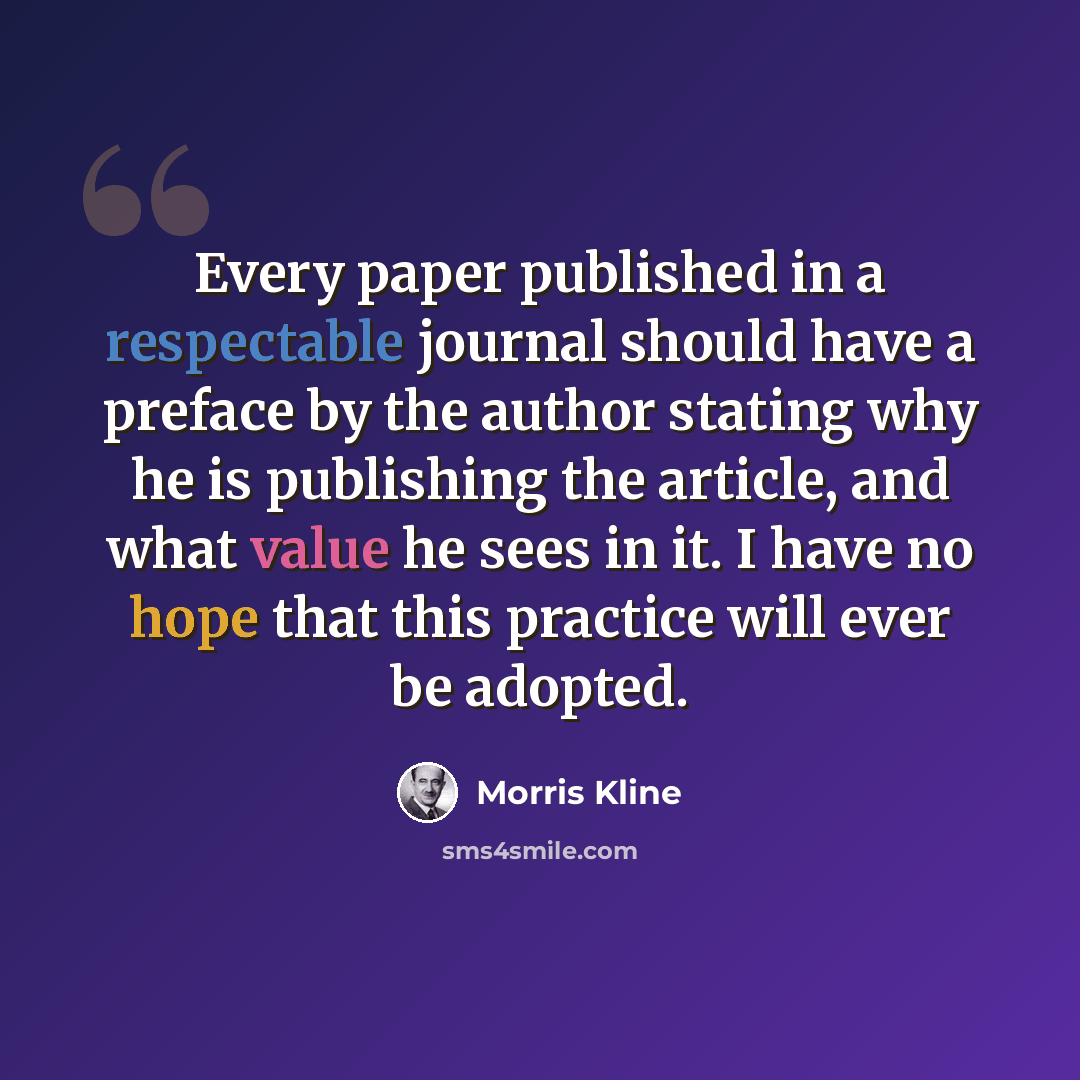 “Every paper published in a respectable journal should have a preface by the author stating why he is publishing the article, and what value he sees in it. I have no hope that this practice will ever be adopted.” quote by Morris Kline