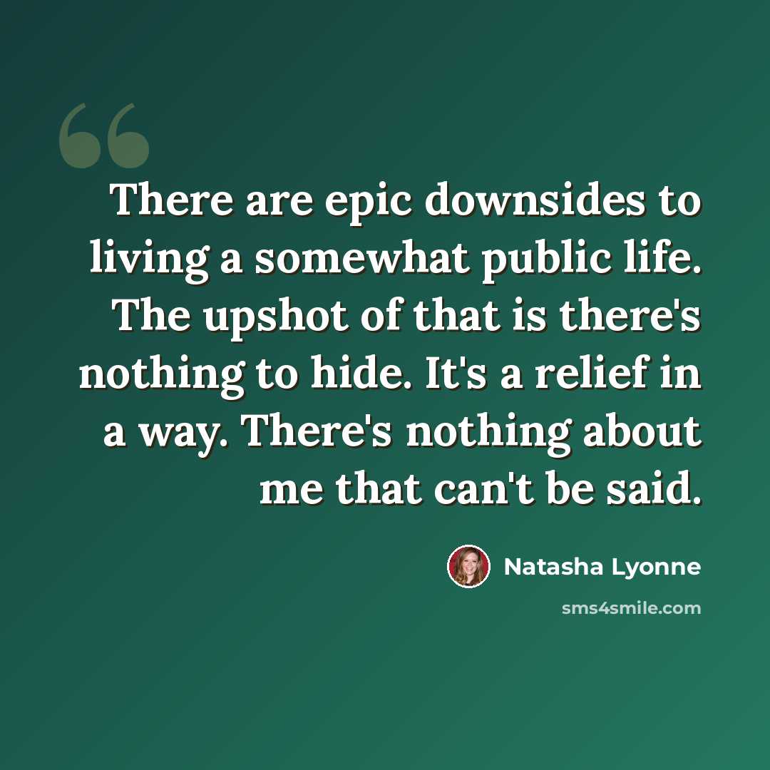 “There are epic downsides to living a somewhat public life. The upshot of that is there's nothing to hide. It's a relief in a way. There's nothing about me that can't be said.” quote by Natasha Lyonne