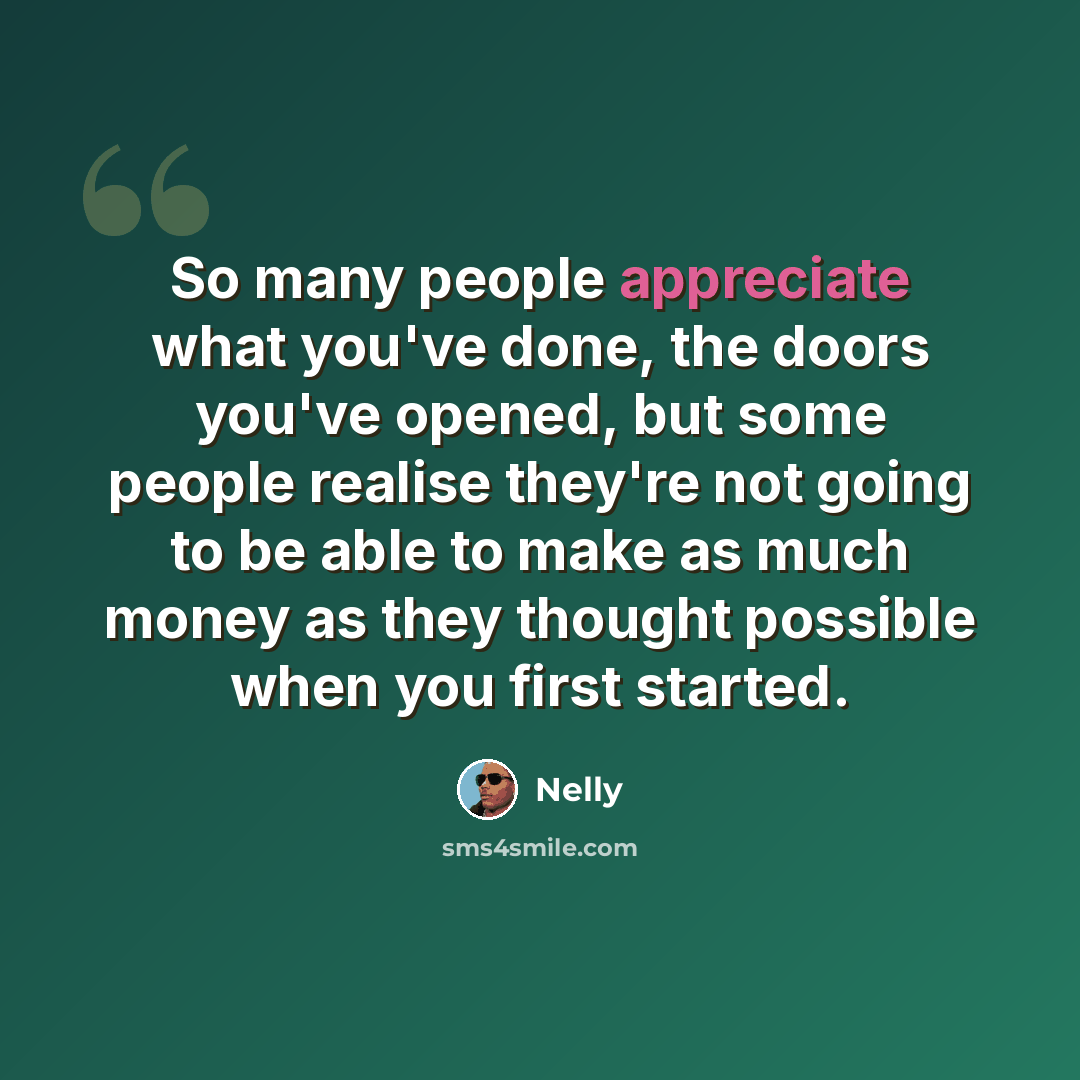 “So many people appreciate what you've done, the doors you've opened, but some people realise they're not going to be able to make as much money as they thought possible when you first started.” quote by Nelly