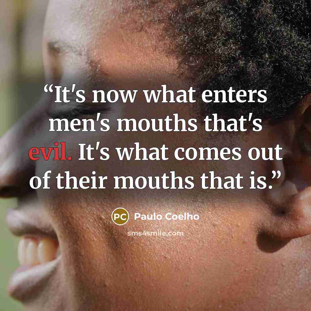 “It's now what enters men's mouths that's evil. It's what comes out of their mouths that is.” quote by Paulo Coelho