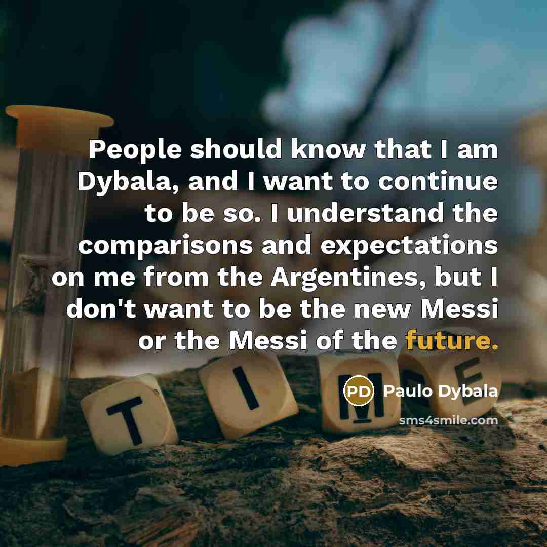 “People should know that I am Dybala, and I want to continue to be so. I understand the comparisons and expectations on me from the Argentines, but I don't want to be the new Messi or the Messi of the future.” quote by Paulo Dybala