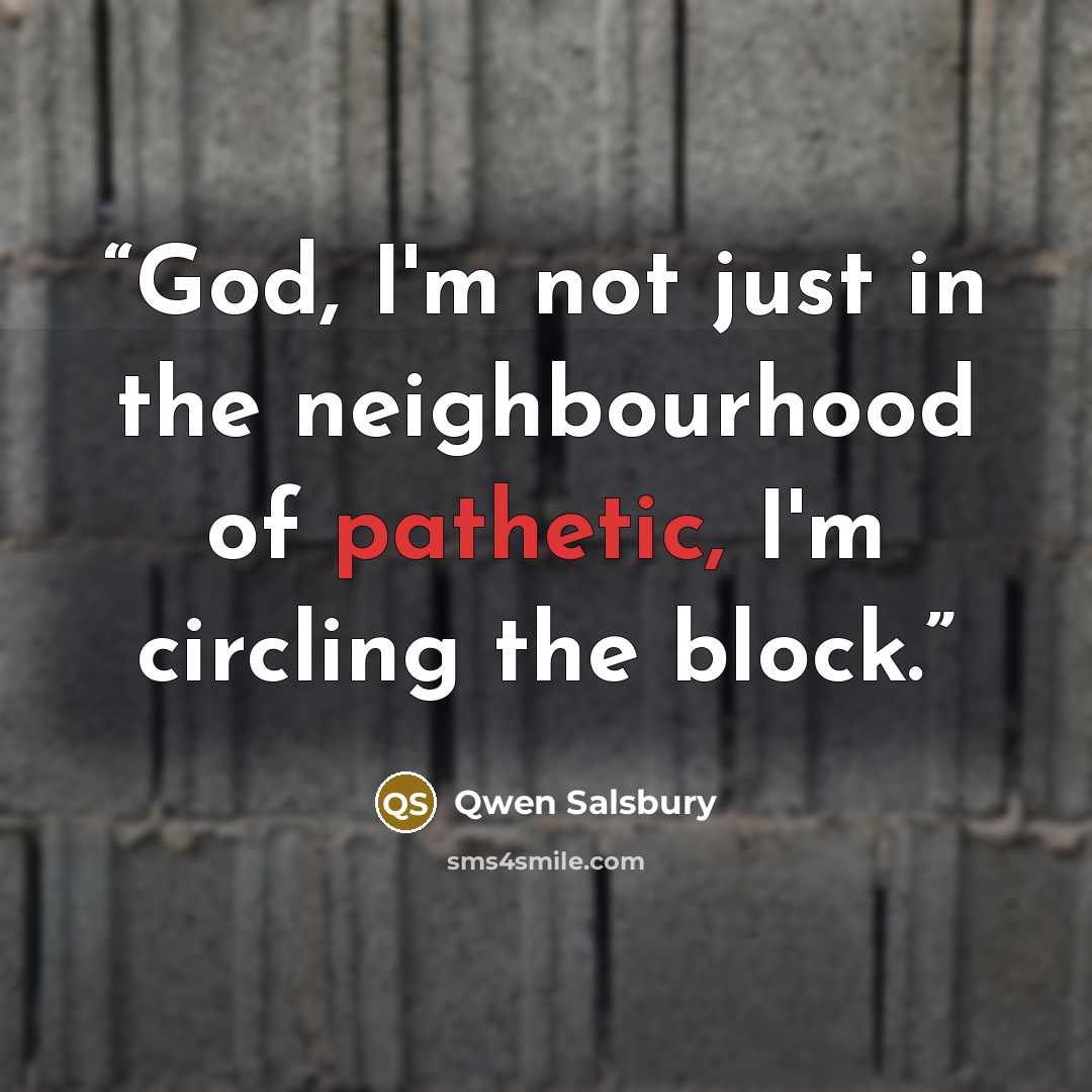 “God, I'm not just in the neighbourhood of pathetic, I'm circling the block.” quote by Qwen Salsbury