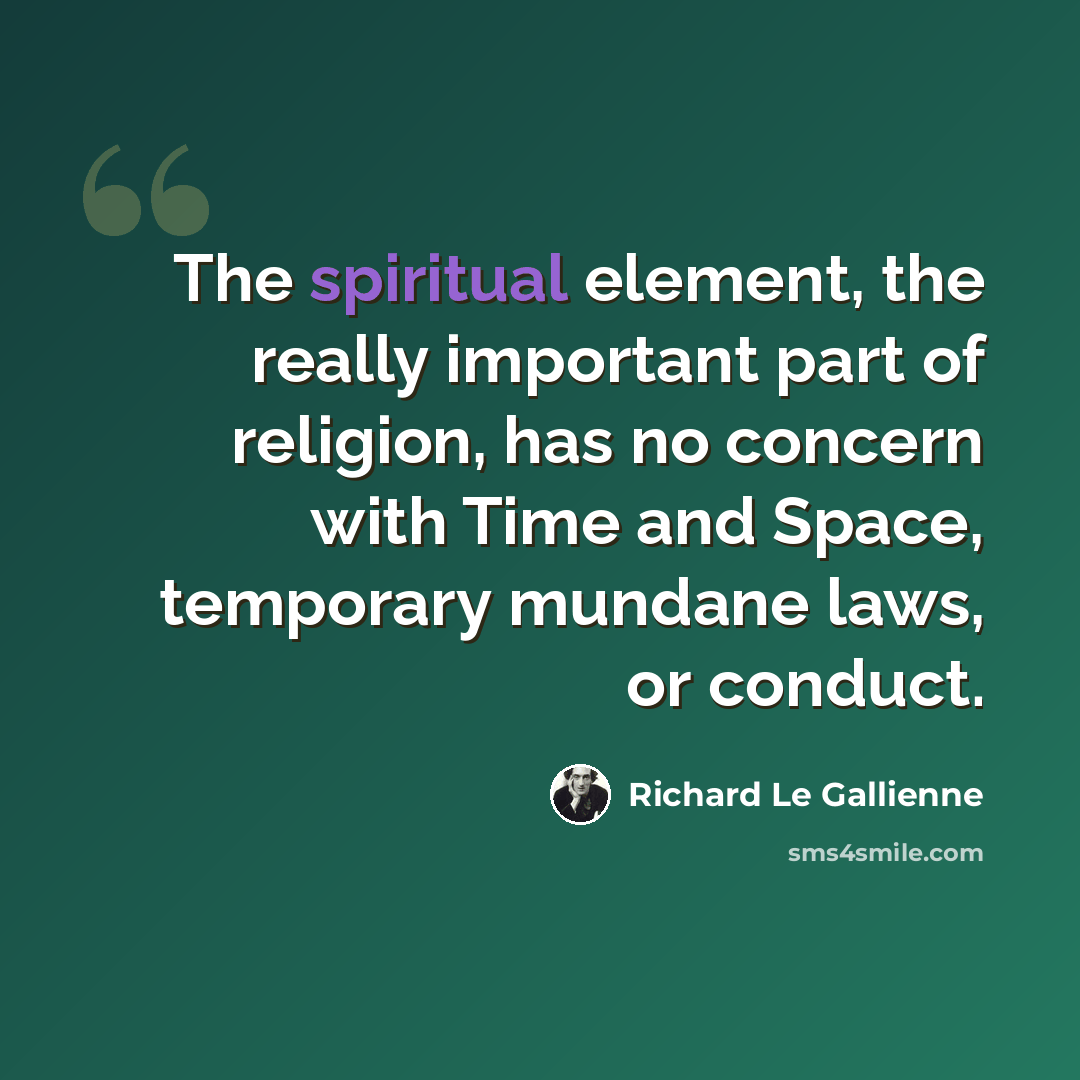 “The spiritual element, the really important part of religion, has no concern with Time and Space, temporary mundane laws, or conduct.” quote by Richard Le Gallienne
