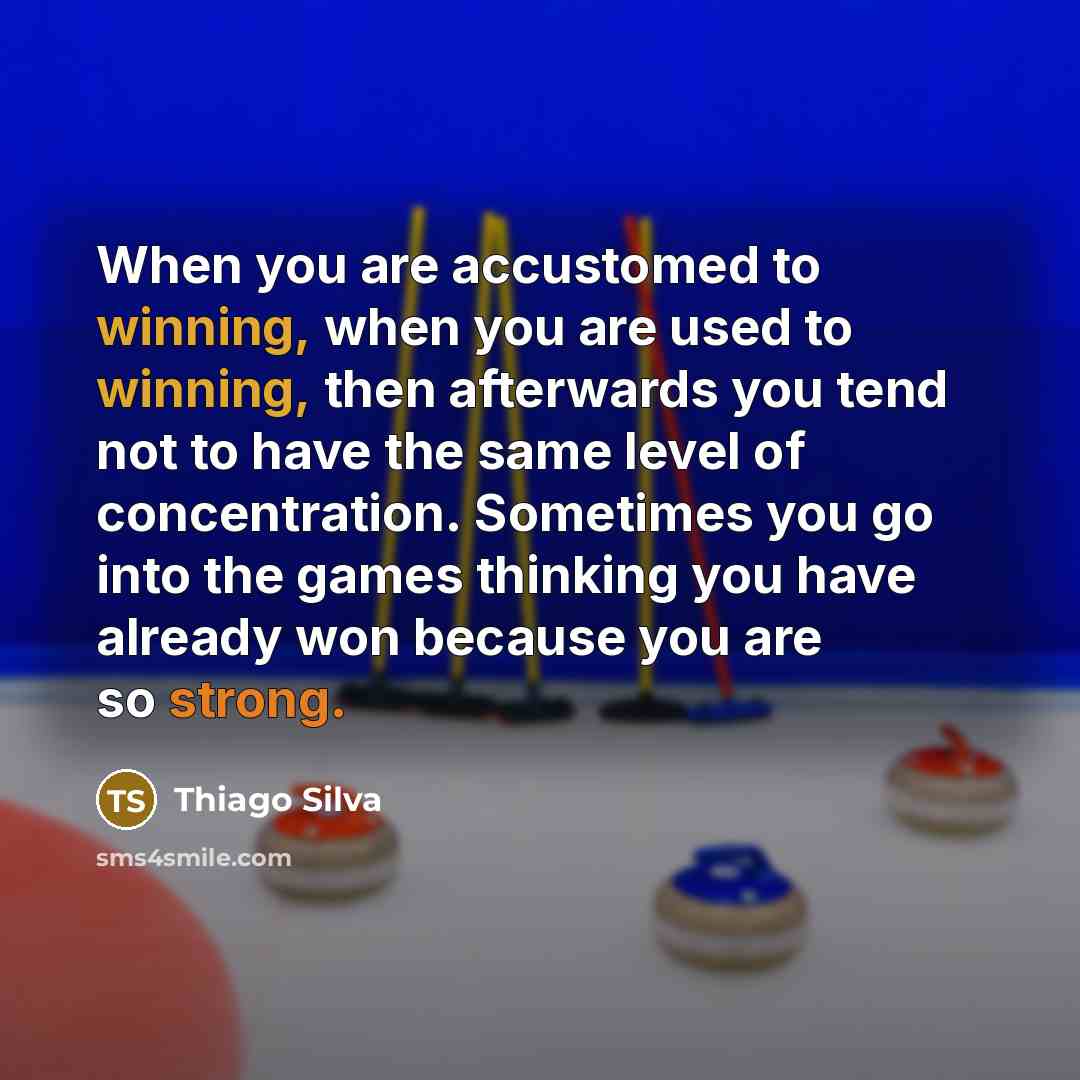 “When you are accustomed to winning, when you are used to winning, then afterwards you tend not to have the same level of concentration. Sometimes you go into the games thinking you have already won because you are so strong.” quote by Thiago Silva