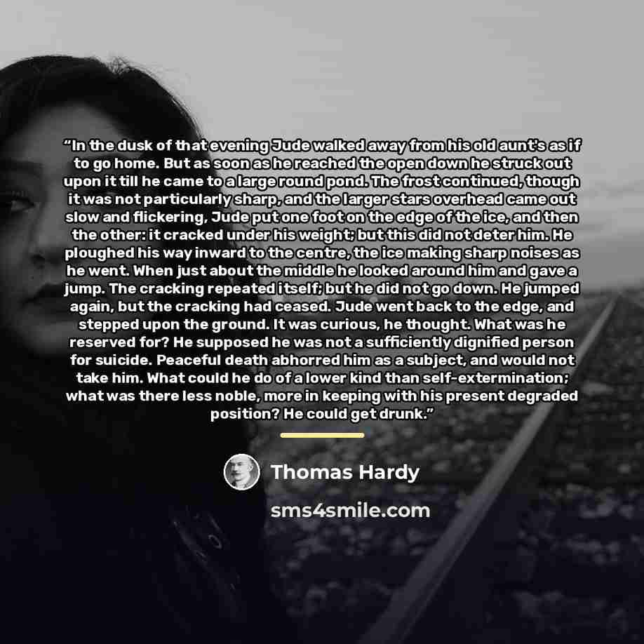 “In the dusk of that evening Jude walked away from his old aunt's as if to go home. But as soon as he reached the open down he struck out upon it till he came to a large round pond. The frost continued, though it was not particularly sharp, and the larger stars overhead came out slow and…” quote by Thomas Hardy