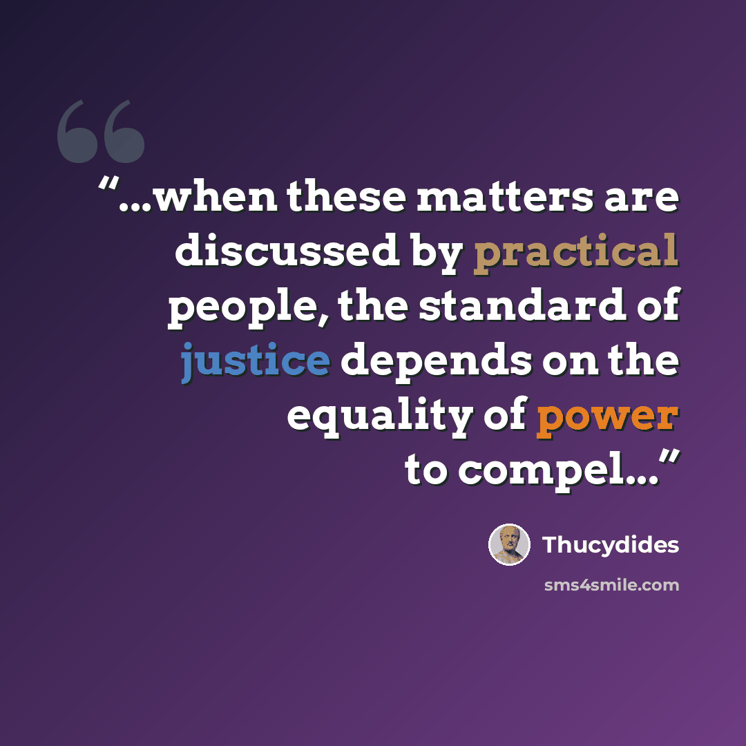 “...when these matters are discussed by practical people, the standard of justice depends on the equality of power to compel...” quote by Thucydides