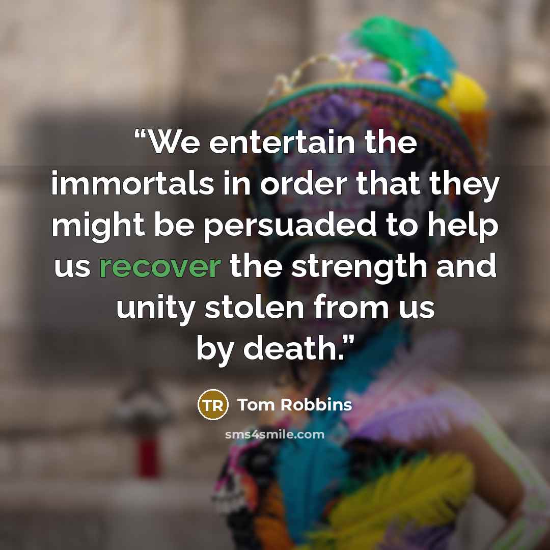 “We entertain the immortals in order that they might be persuaded to help us recover the strength and unity stolen from us by death.” quote by Tom Robbins