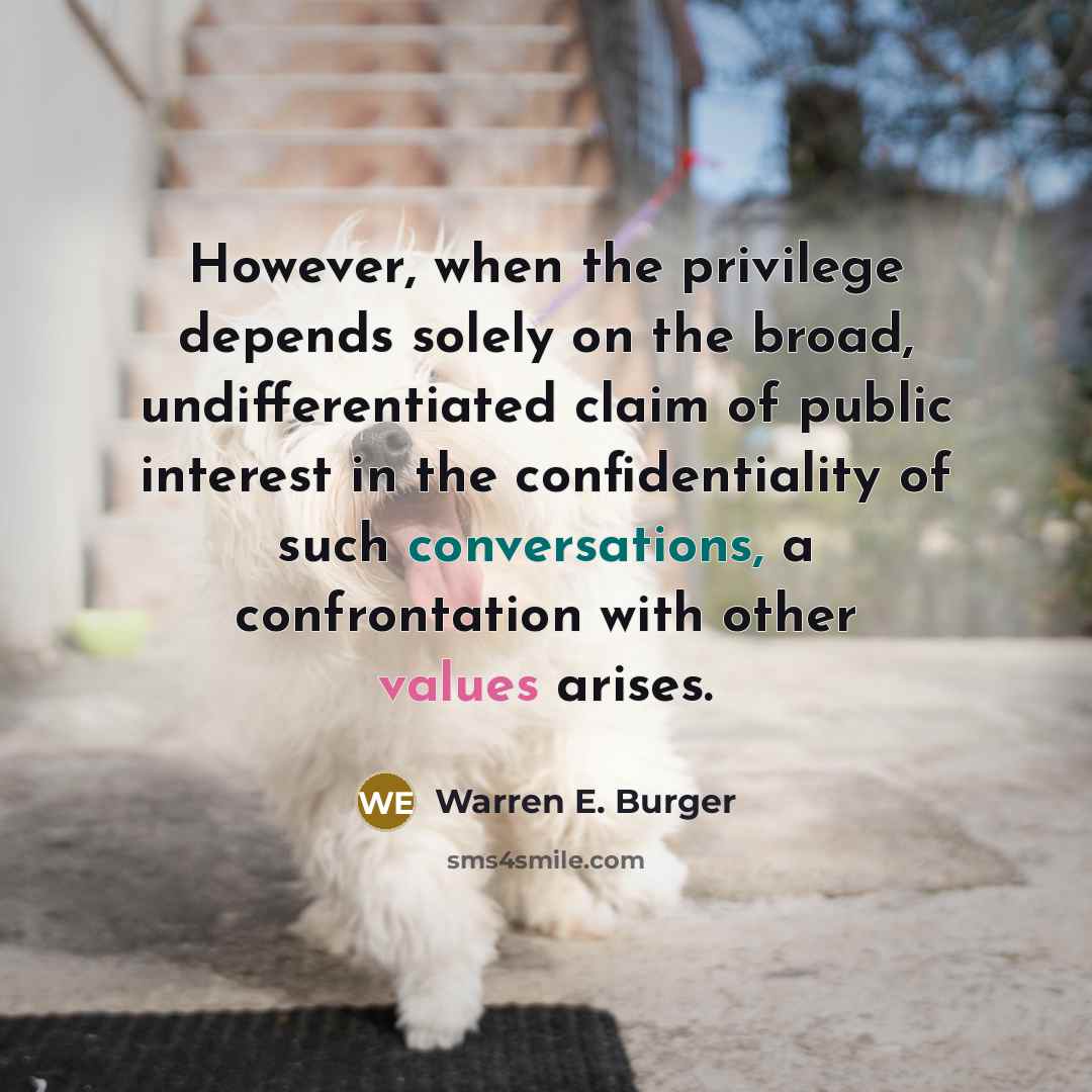 “However, when the privilege depends solely on the broad, undifferentiated claim of public interest in the confidentiality of such conversations, a confrontation with other values arises.” quote by Warren E. Burger