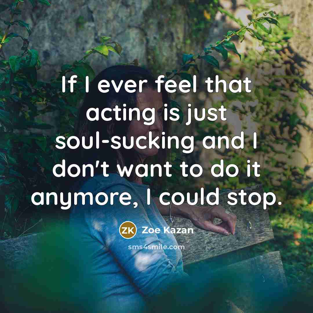 “If I ever feel that acting is just soul-sucking and I don't want to do it anymore, I could stop.” quote by Zoe Kazan