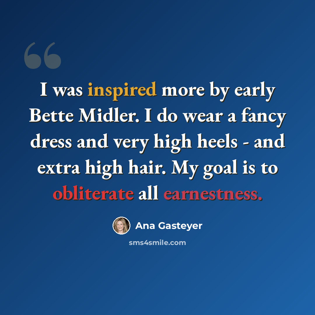 “I was inspired more by early Bette Midler. I do wear a fancy dress and very high heels - and extra high hair. My goal is to obliterate all earnestness.” quote by Ana Gasteyer