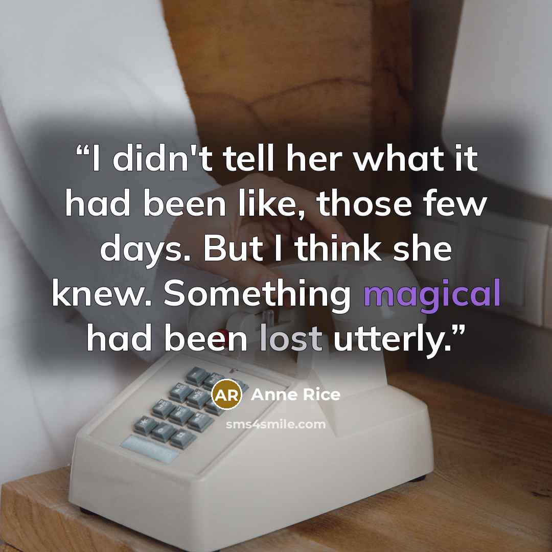“I didn't tell her what it had been like, those few days. But I think she knew. Something magical had been lost utterly.” quote by Anne Rice