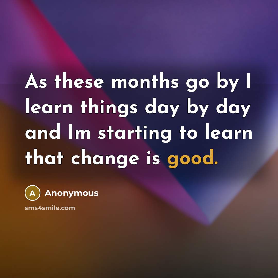 “As these months go by I learn things day by day and Im starting to learn that change is good.” quote by Anonymous