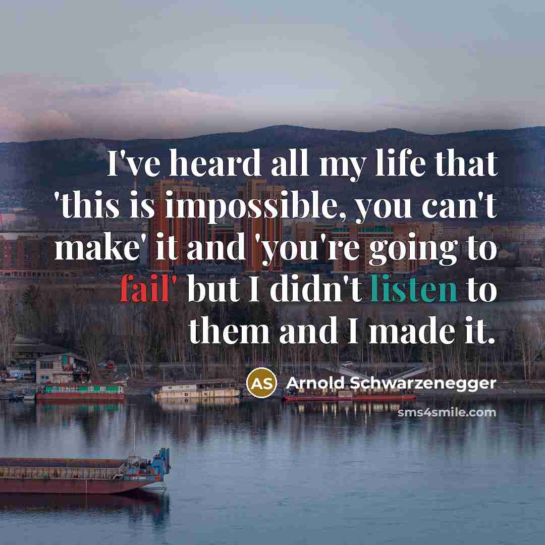 “I've heard all my life that 'this is impossible, you can't make' it and 'you're going to fail' but I didn't listen to them and I made it.” quote by Arnold Schwarzenegger