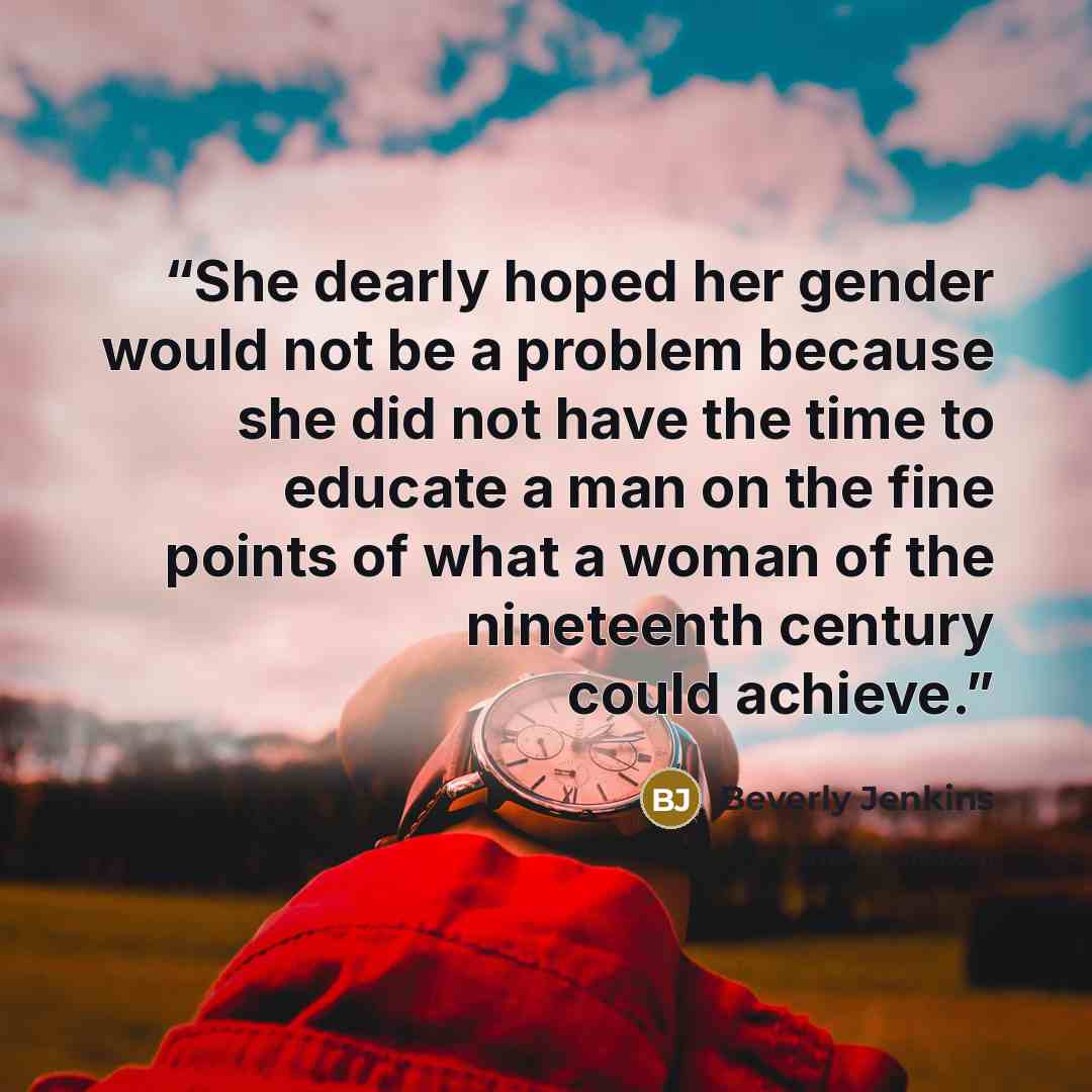 “She dearly hoped her gender would not be a problem because she did not have the time to educate a man on the fine points of what a woman of the nineteenth century could achieve.” quote by Beverly Jenkins
