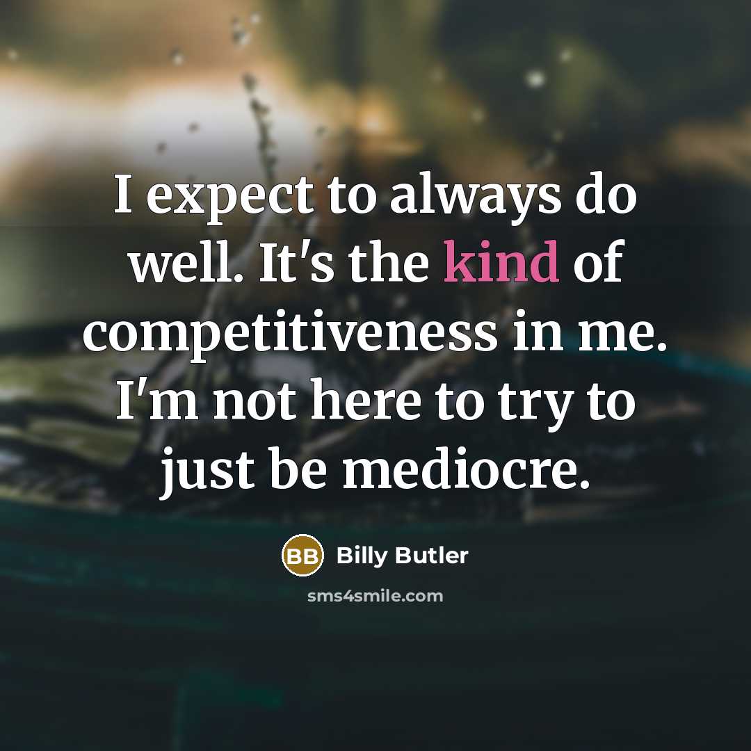 “I expect to always do well. It's the kind of competitiveness in me. I'm not here to try to just be mediocre.” quote by Billy Butler