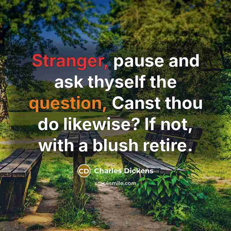 “Stranger, pause and ask thyself the question, Canst thou do likewise? If not, with a blush retire.” quote by Charles Dickens