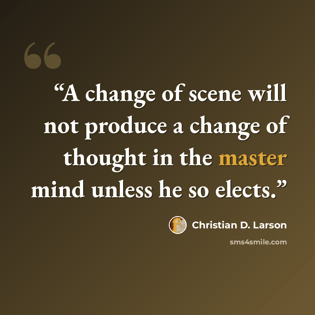 “A change of scene will not produce a change of thought in the master mind unless he so elects.” quote by Christian D. Larson