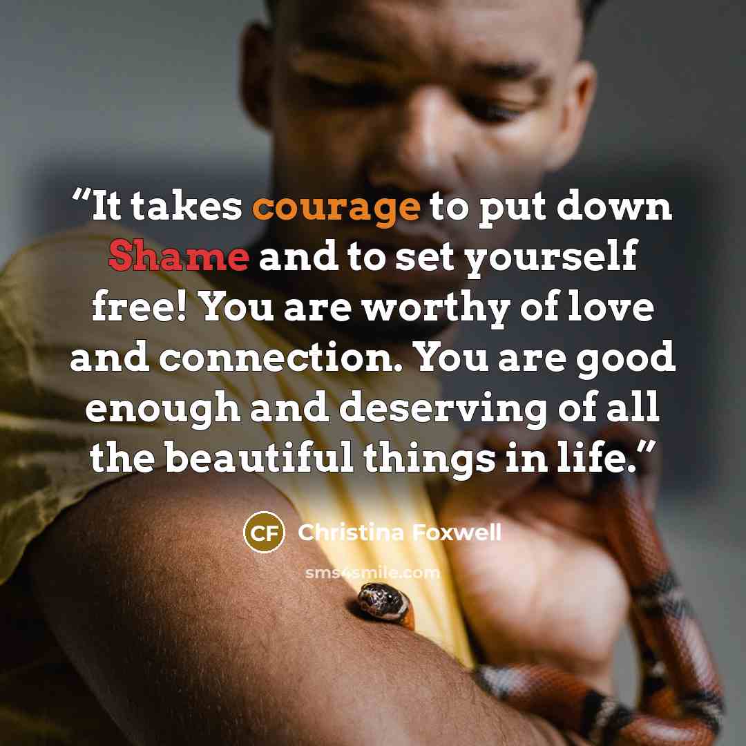 “It takes courage to put down Shame and to set yourself free! You are worthy of love and connection. You are good enough and deserving of all the beautiful things in life.” quote by Christina Foxwell