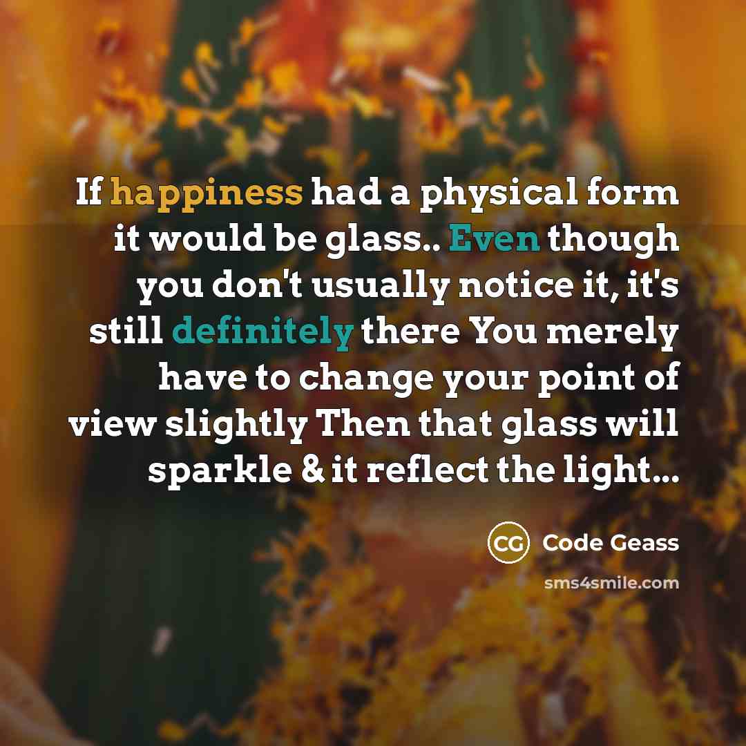 “If happiness had a physical form it would be glass.. Even though you don't usually notice it, it's still definitely there You merely have to change your point of view slightly Then that glass will sparkle & it reflect the light...” quote by Code Geass