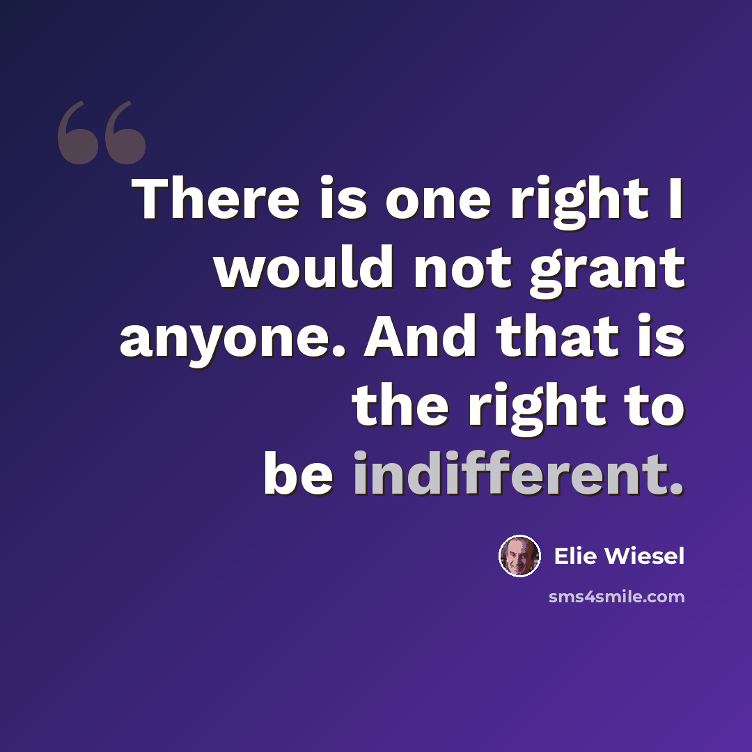 “There is one right I would not grant anyone. And that is the right to be indifferent.” quote by Elie Wiesel